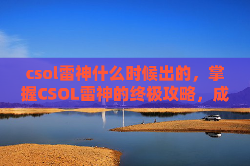 csol雷神什么时候出的,掌握CSOL雷神的终极攻略,成为游戏中的霸主! csol雷神什么时候出的,掌握CSOL雷神的终极攻略,成为游戏中的霸主!
