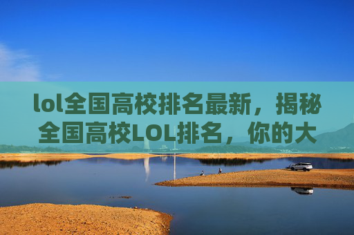 lol全国高校排名最新，揭秘全国高校LOL排名，你的大学能排第几？
