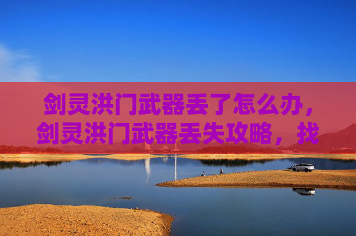 剑灵洪门武器丢了怎么办，剑灵洪门武器丢失攻略，找回遗失的荣耀