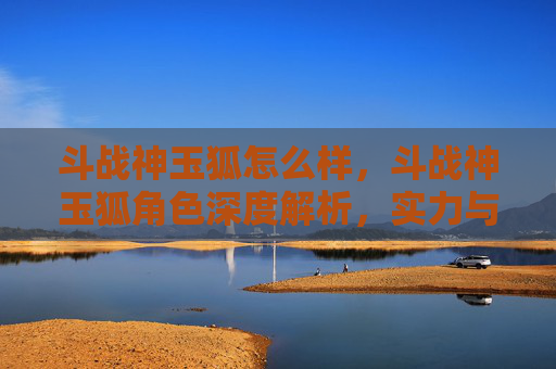 斗战神玉狐怎么样，斗战神玉狐角色深度解析，实力与策略的完美结合