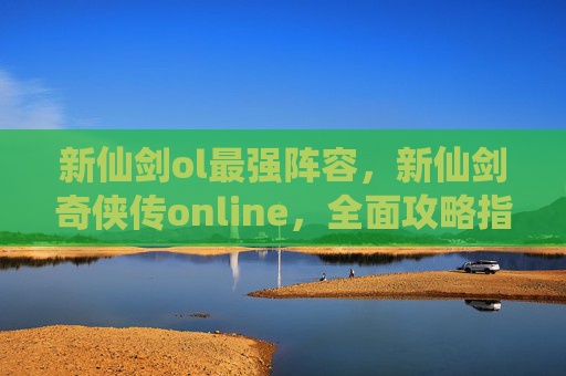 新仙剑ol最强阵容，新仙剑奇侠传online，全面攻略指南
