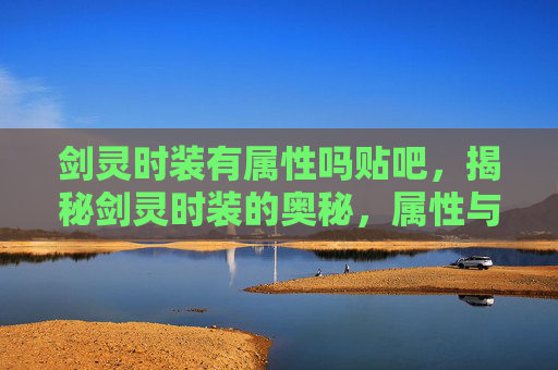 剑灵时装有属性吗贴吧，揭秘剑灵时装的奥秘，属性与外观的双重魅力