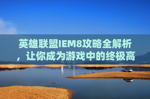 英雄联盟IEM8攻略全解析，让你成为游戏中的终极高手！