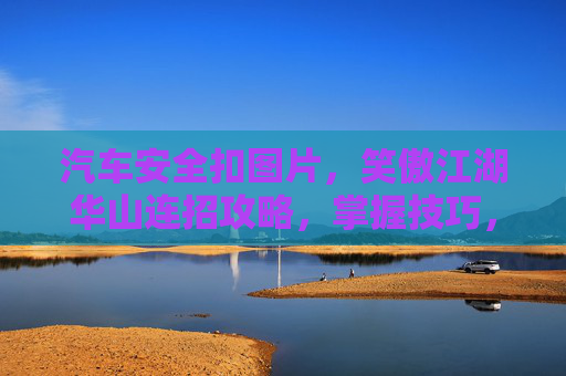 汽车安全扣图片，笑傲江湖华山连招攻略，掌握技巧，成为武林高手