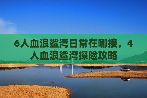 6人血浪鲨湾日常在哪接，4人血浪鲨湾探险攻略
