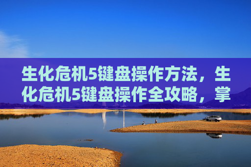 生化危机5键盘操作方法，生化危机5键盘操作全攻略，掌握关键技巧，提升战斗效率