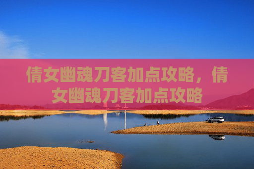 倩女幽魂刀客加点攻略，倩女幽魂刀客加点攻略