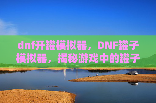 dnf开罐模拟器，DNF罐子模拟器，揭秘游戏中的罐子系统及其实用攻略