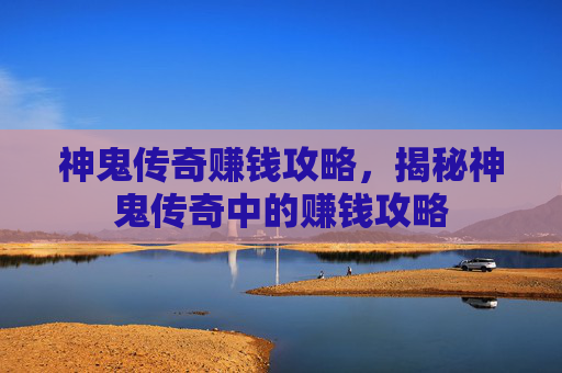 神鬼传奇赚钱攻略，揭秘神鬼传奇中的赚钱攻略