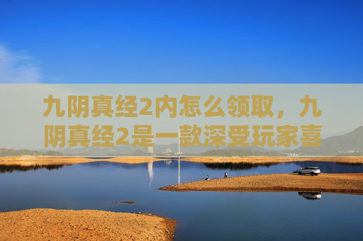 九阴真经2内怎么领取，九阴真经2是一款深受玩家喜爱的武侠题材角色扮演游戏，其中内功心法是提升角色实力的关键。在九阴真经2中，内功心法的获取方式多样，但主要可以通过以下几种途径