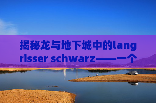 揭秘龙与地下城中的langrisser schwarz——一个深不可测的传奇角色