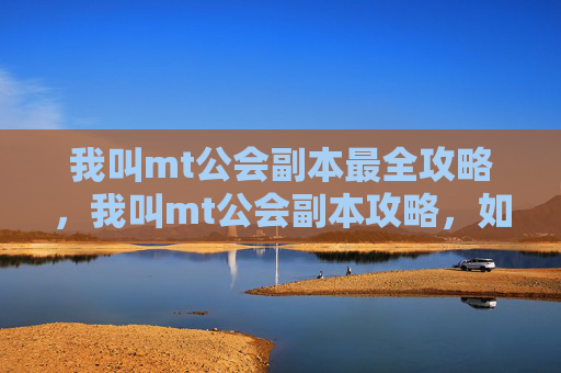 我叫mt公会副本最全攻略，我叫mt公会副本攻略，如何高效通关？