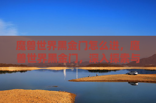 魔兽世界黑金门怎么进，魔兽世界黑金门，深入探索与策略指南