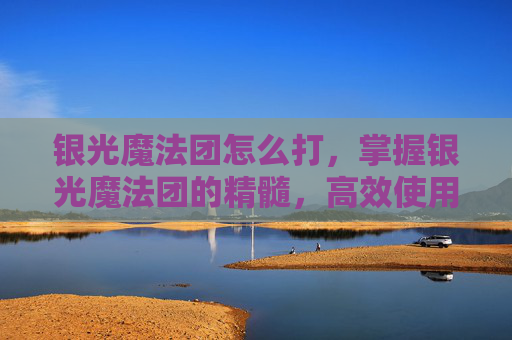 银光魔法团怎么打，掌握银光魔法团的精髓，高效使用技巧与策略