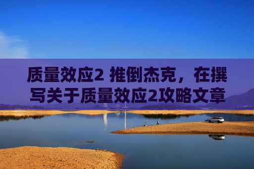 质量效应2 推倒杰克，在撰写关于质量效应2攻略文章时，标题应具有吸引力并能够概括文章内容。以下是一些建议的标题