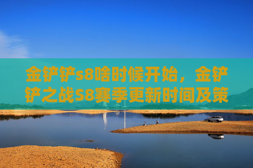 金铲铲s8啥时候开始，金铲铲之战S8赛季更新时间及策略指南