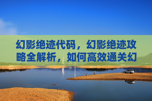 幻影绝迹代码，幻影绝迹攻略全解析，如何高效通关幻影绝迹