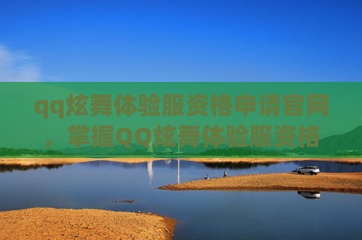 qq炫舞体验服资格申请官网，掌握QQ炫舞体验服资格获取攻略，让你轻松成为游戏高手！