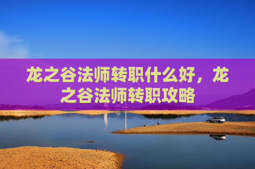 龙之谷法师转职什么好，龙之谷法师转职攻略