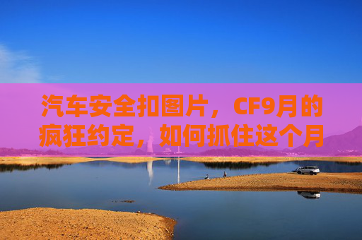 汽车安全扣图片，CF9月的疯狂约定，如何抓住这个月的机遇，提升你的游戏水平