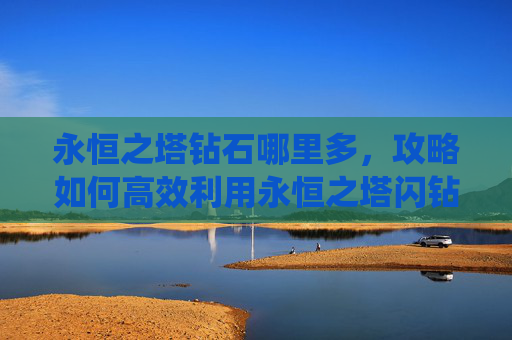 永恒之塔钻石哪里多，攻略如何高效利用永恒之塔闪钻兑换系统？