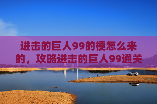 进击的巨人99的梗怎么来的，攻略进击的巨人99通关技巧全解析
