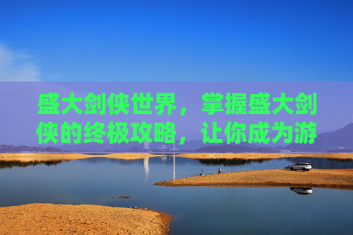 盛大剑侠世界，掌握盛大剑侠的终极攻略，让你成为游戏中的不败传说！