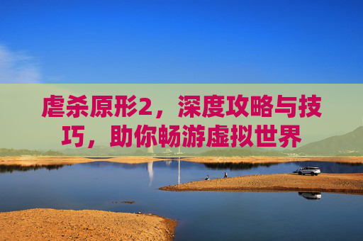 虐杀原形2，深度攻略与技巧，助你畅游虚拟世界