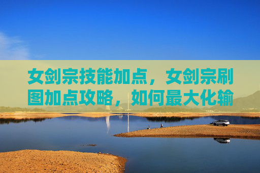 女剑宗技能加点，女剑宗刷图加点攻略，如何最大化输出与生存能力