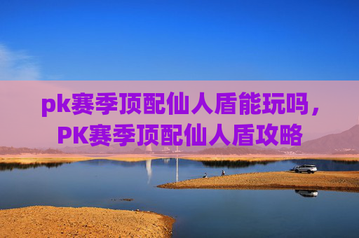 pk赛季顶配仙人盾能玩吗，PK赛季顶配仙人盾攻略