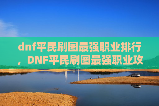 dnf平民刷图最强职业排行，DNF平民刷图最强职业攻略
