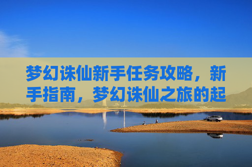 梦幻诛仙新手任务攻略，新手指南，梦幻诛仙之旅的起步与成长
