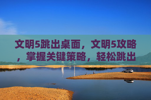 文明5跳出桌面，文明5攻略，掌握关键策略，轻松跳出游戏困境