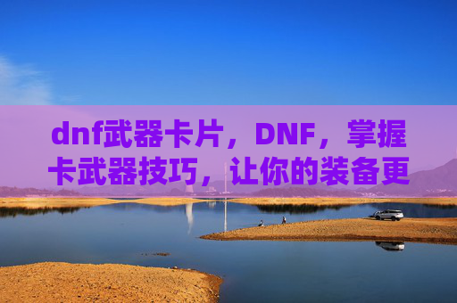 dnf武器卡片,DNF,掌握卡武器技巧,让你的装备更上一层楼 dnf武器卡片,DNF,掌握卡武器技巧,让你的装备更上一层楼