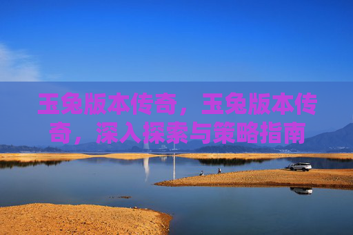 玉兔版本传奇，玉兔版本传奇，深入探索与策略指南