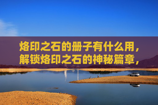 烙印之石的册子有什么用，解锁烙印之石的神秘篇章，攻略全解析