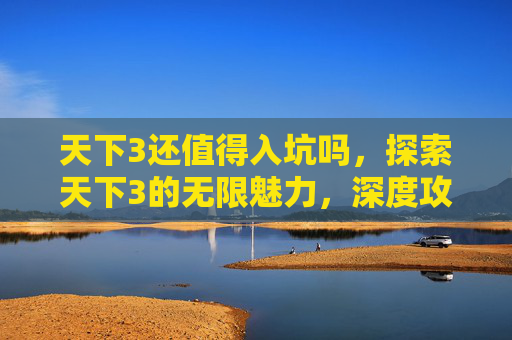 天下3还值得入坑吗，探索天下3的无限魅力，深度攻略与体验分享