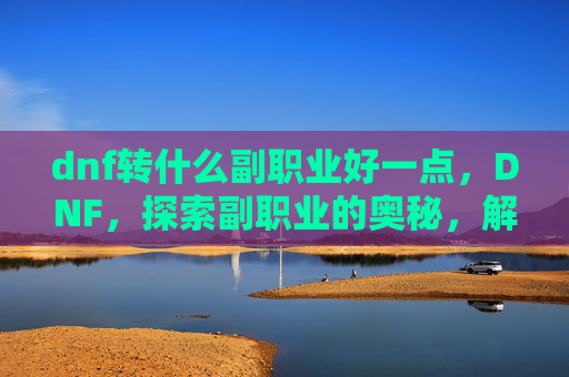 dnf转什么副职业好一点，DNF，探索副职业的奥秘，解锁你的游戏新境界
