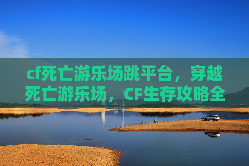 cf死亡游乐场跳平台，穿越死亡游乐场，CF生存攻略全解析