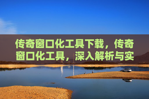 传奇窗口化工具下载，传奇窗口化工具，深入解析与实用攻略