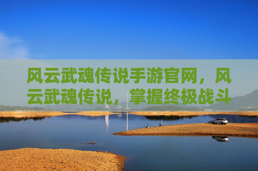 风云武魂传说手游官网，风云武魂传说，掌握终极战斗技巧，成为传奇英雄