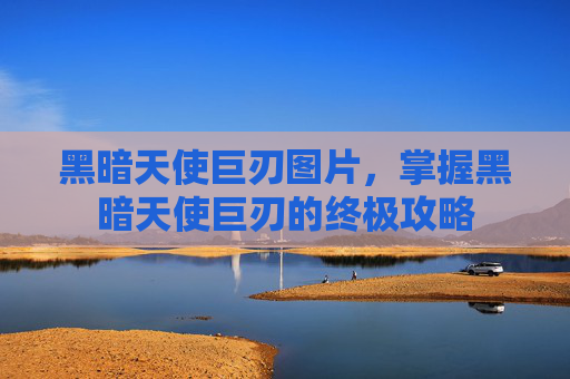 黑暗天使巨刃图片，掌握黑暗天使巨刃的终极攻略
