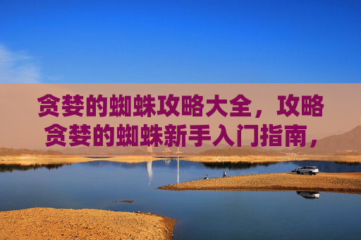 贪婪的蜘蛛攻略大全，攻略贪婪的蜘蛛新手入门指南，如何高效利用资源，成为游戏中的强者