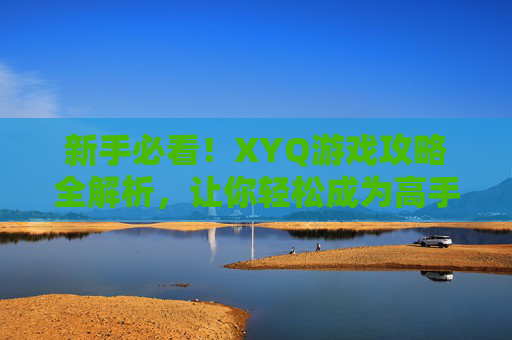 新手必看！XYQ游戏攻略全解析，让你轻松成为高手