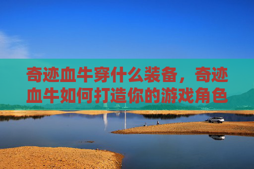 奇迹血牛穿什么装备，奇迹血牛如何打造你的游戏角色，成为游戏中的终极战士！