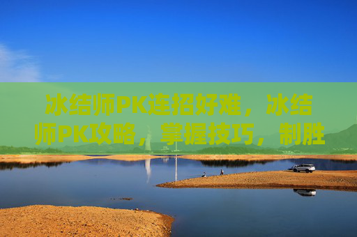 冰结师PK连招好难，冰结师PK攻略，掌握技巧，制胜竞技场