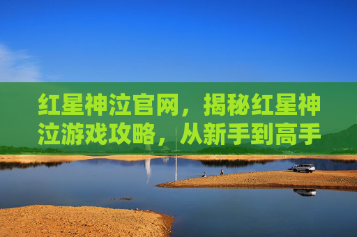 红星神泣官网，揭秘红星神泣游戏攻略，从新手到高手的全面指南