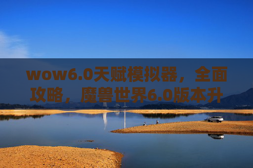 wow6.0天赋模拟器，全面攻略，魔兽世界6.0版本升级与职业选择指南