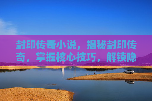 封印传奇小说，揭秘封印传奇，掌握核心技巧，解锁隐藏力量