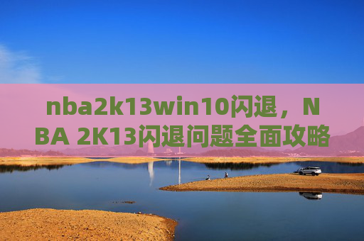 nba2k13win10闪退，NBA 2K13闪退问题全面攻略